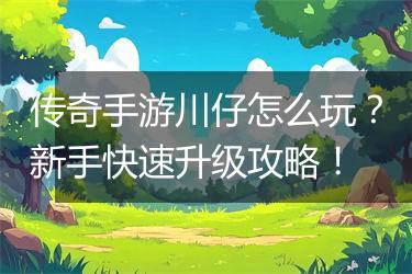传奇手游川仔怎么玩？新手快速升级攻略！