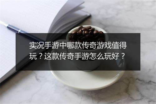 实况手游中哪款传奇游戏值得玩？这款传奇手游怎么玩好？