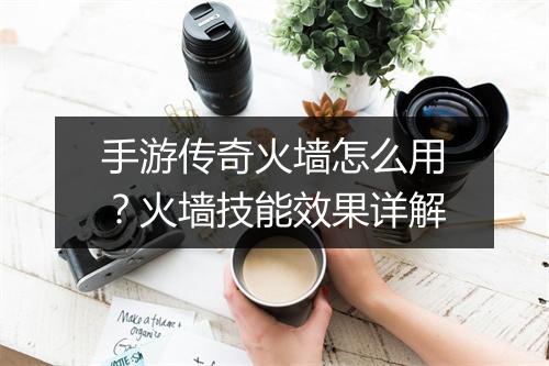 手游传奇火墙怎么用？火墙技能效果详解