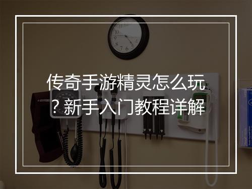 传奇手游精灵怎么玩？新手入门教程详解