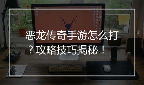 恶龙传奇手游怎么打？攻略技巧揭秘！