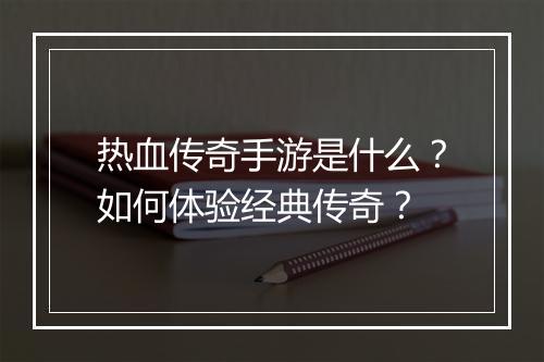 热血传奇手游是什么？如何体验经典传奇？