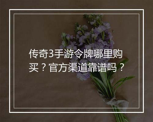 传奇3手游令牌哪里购买？官方渠道靠谱吗？