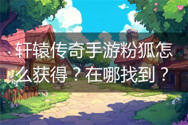 轩辕传奇手游粉狐怎么获得？在哪找到？