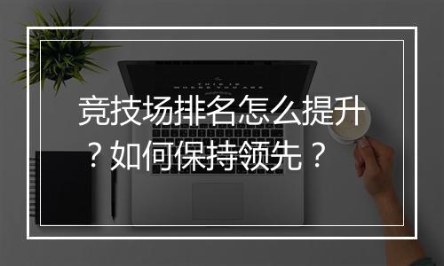 竞技场排名怎么提升？如何保持领先？