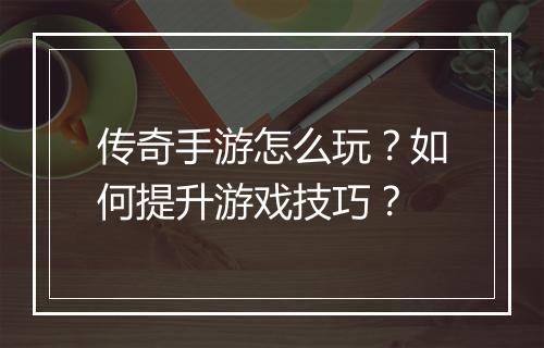传奇手游怎么玩？如何提升游戏技巧？