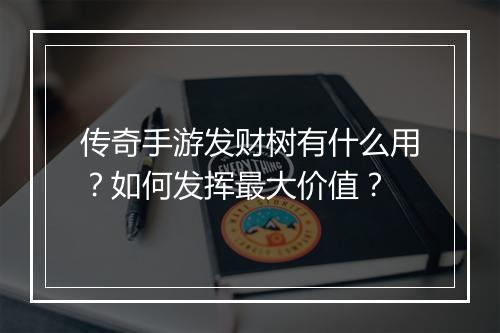 传奇手游发财树有什么用？如何发挥最大价值？