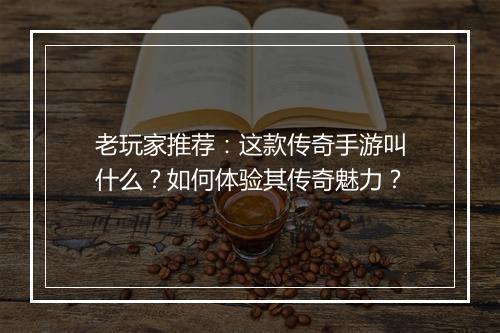 老玩家推荐：这款传奇手游叫什么？如何体验其传奇魅力？