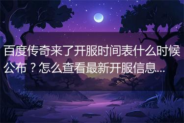 百度传奇来了开服时间表什么时候公布？怎么查看最新开服信息？