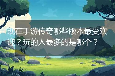 现在手游传奇哪些版本最受欢迎？玩的人最多的是哪个？
