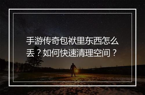手游传奇包袱里东西怎么丢？如何快速清理空间？