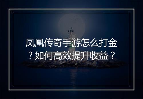 凤凰传奇手游怎么打金？如何高效提升收益？