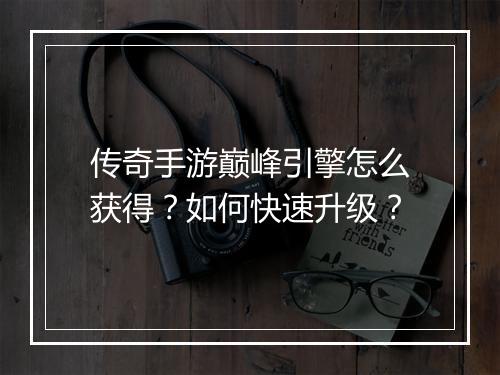 传奇手游巅峰引擎怎么获得？如何快速升级？