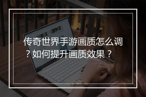 传奇世界手游画质怎么调？如何提升画质效果？
