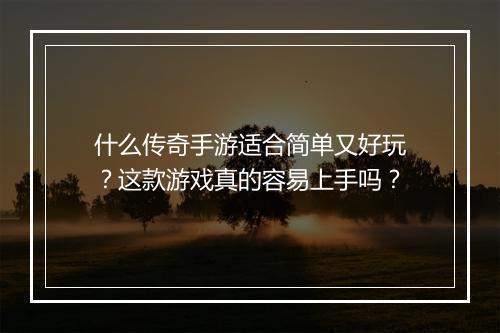什么传奇手游适合简单又好玩？这款游戏真的容易上手吗？