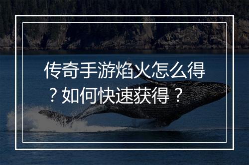 传奇手游焰火怎么得？如何快速获得？