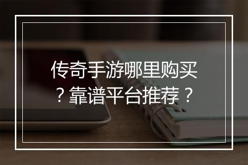 传奇手游哪里购买？靠谱平台推荐？