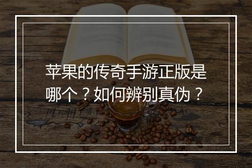 苹果的传奇手游正版是哪个？如何辨别真伪？