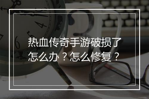 热血传奇手游破损了怎么办？怎么修复？