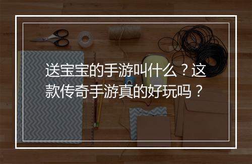 送宝宝的手游叫什么？这款传奇手游真的好玩吗？