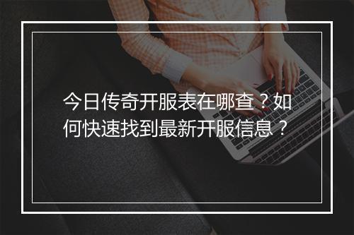 今日传奇开服表在哪查？如何快速找到最新开服信息？
