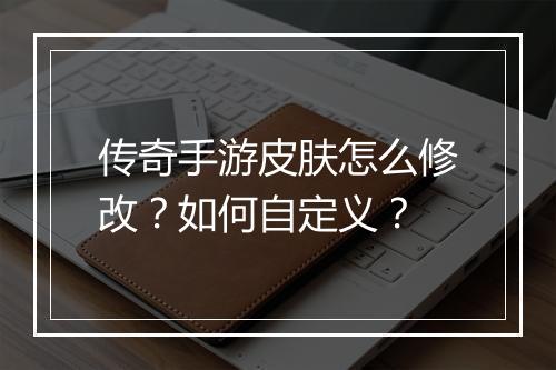 传奇手游皮肤怎么修改？如何自定义？