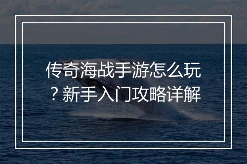 传奇海战手游怎么玩？新手入门攻略详解