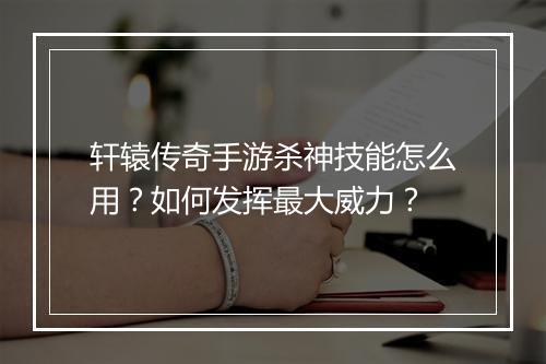 轩辕传奇手游杀神技能怎么用？如何发挥最大威力？