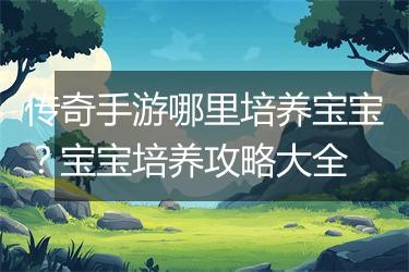 传奇手游哪里培养宝宝？宝宝培养攻略大全