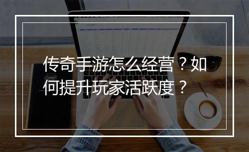 传奇手游怎么经营？如何提升玩家活跃度？