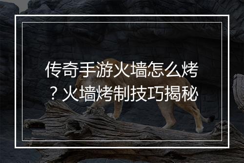 传奇手游火墙怎么烤？火墙烤制技巧揭秘