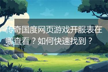 传奇国度网页游戏开服表在哪查看？如何快速找到？