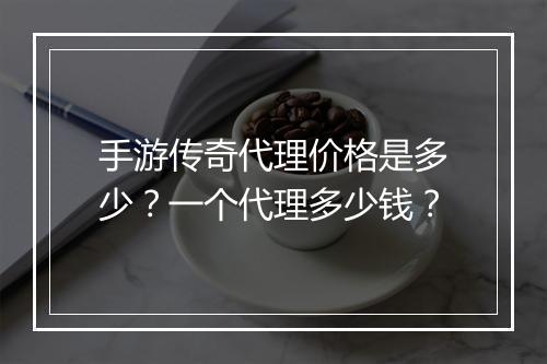 手游传奇代理价格是多少？一个代理多少钱？