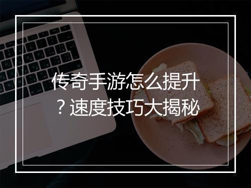 传奇手游怎么提升？速度技巧大揭秘