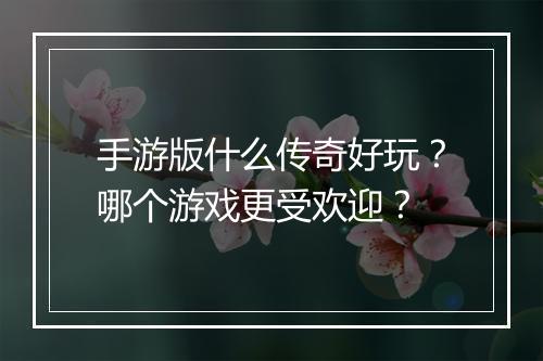 手游版什么传奇好玩？哪个游戏更受欢迎？