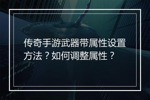 传奇手游武器带属性设置方法？如何调整属性？