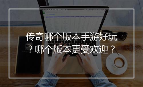 传奇哪个版本手游好玩？哪个版本更受欢迎？