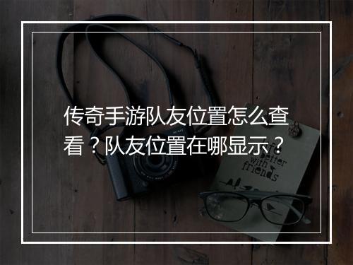 传奇手游队友位置怎么查看？队友位置在哪显示？