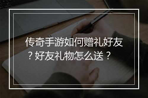 传奇手游如何赠礼好友？好友礼物怎么送？