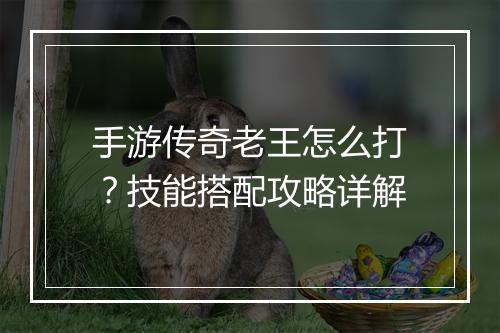 手游传奇老王怎么打？技能搭配攻略详解