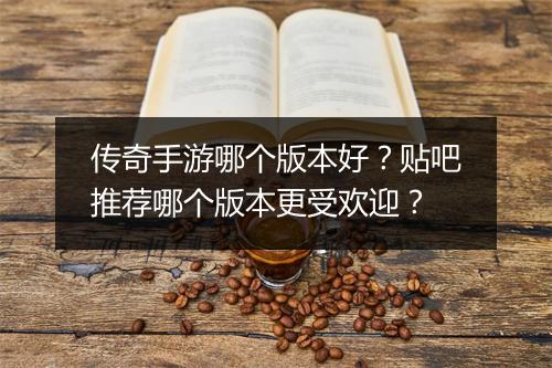 传奇手游哪个版本好？贴吧推荐哪个版本更受欢迎？