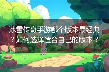 冰雪传奇手游哪个版本最经典？如何选择适合自己的版本？