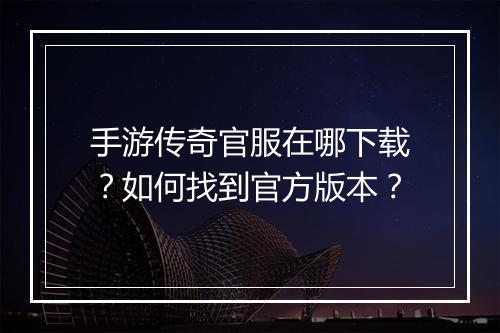 手游传奇官服在哪下载？如何找到官方版本？