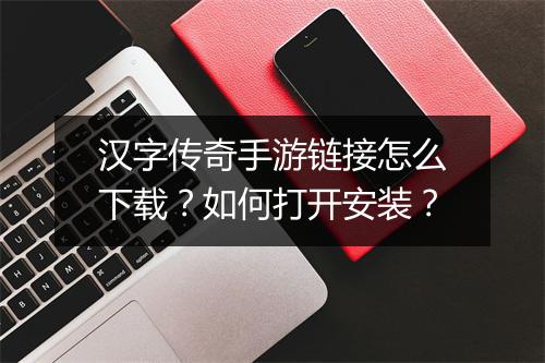 汉字传奇手游链接怎么下载？如何打开安装？