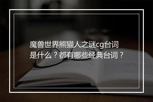 魔兽世界熊猫人之谜cg台词是什么？都有哪些经典台词？