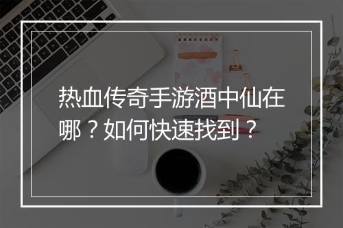 热血传奇手游酒中仙在哪？如何快速找到？