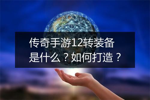 传奇手游12转装备是什么？如何打造？