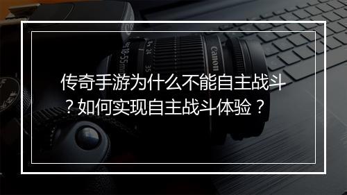传奇手游为什么不能自主战斗？如何实现自主战斗体验？
