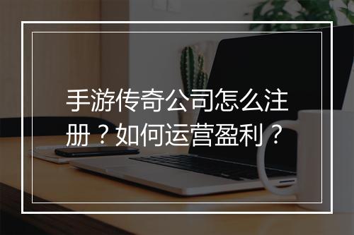 手游传奇公司怎么注册？如何运营盈利？