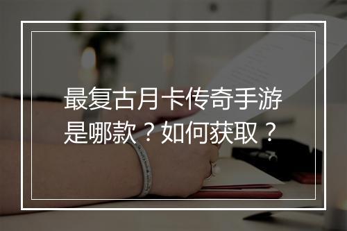 最复古月卡传奇手游是哪款？如何获取？